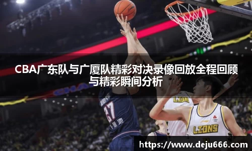 CBA广东队与广厦队精彩对决录像回放全程回顾与精彩瞬间分析