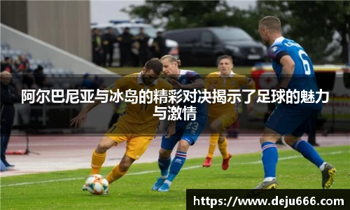 阿尔巴尼亚与冰岛的精彩对决揭示了足球的魅力与激情