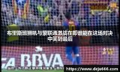 布里斯班狮吼与蒙联通激战在即谁能在这场对决中笑到最后