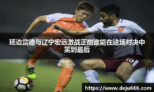 延边富德与辽宁宏远激战正酣谁能在这场对决中笑到最后